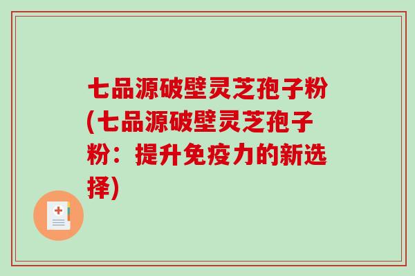 七品源破壁灵芝孢子粉(七品源破壁灵芝孢子粉：提升免疫力的新选择)