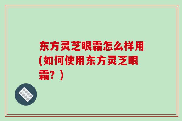 东方灵芝眼霜怎么样用(如何使用东方灵芝眼霜？)