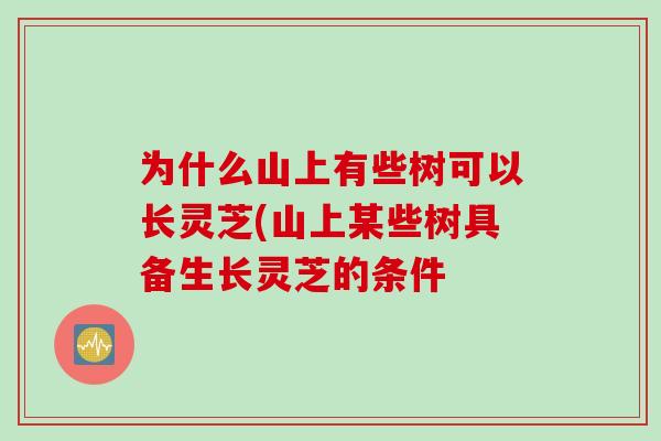 为什么山上有些树可以长灵芝(山上某些树具备生长灵芝的条件