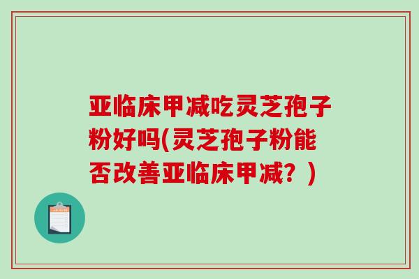 亚临床甲减吃灵芝孢子粉好吗(灵芝孢子粉能否改善亚临床甲减？)