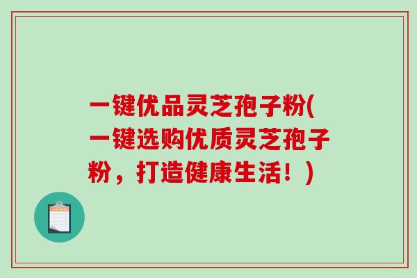 一键优品灵芝孢子粉(一键选购优质灵芝孢子粉，打造健康生活！)