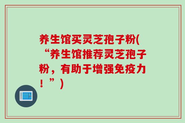 养生馆买灵芝孢子粉(“养生馆推荐灵芝孢子粉，有助于增强免疫力！”)