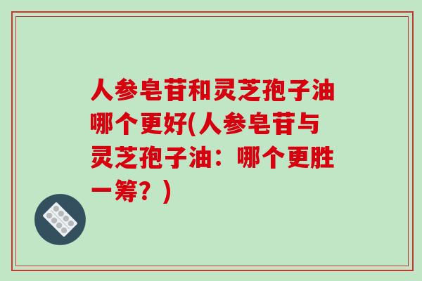 人参皂苷和灵芝孢子油哪个更好(人参皂苷与灵芝孢子油：哪个更胜一筹？)