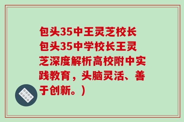 包头35中王灵芝校长包头35中学校长王灵芝深度解析高校附中实践教育,头脑灵活、善于创新。) 包头35中王灵芝校长包头35中学校长王灵芝深度解析高校附中实践教育,头脑灵活、善于创新。)