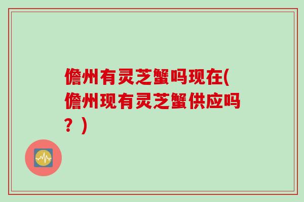 儋州有灵芝蟹吗现在(儋州现有灵芝蟹供应吗？)