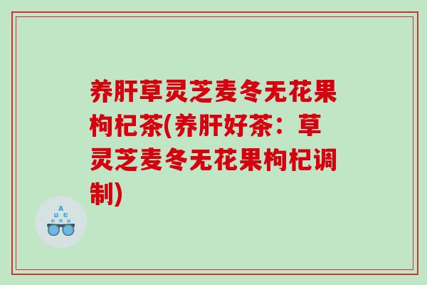 养肝草灵芝麦冬无花果枸杞茶(养肝好茶：草灵芝麦冬无花果枸杞调制)