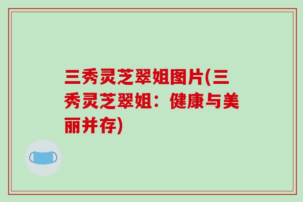 三秀灵芝翠姐图片(三秀灵芝翠姐：健康与美丽并存)