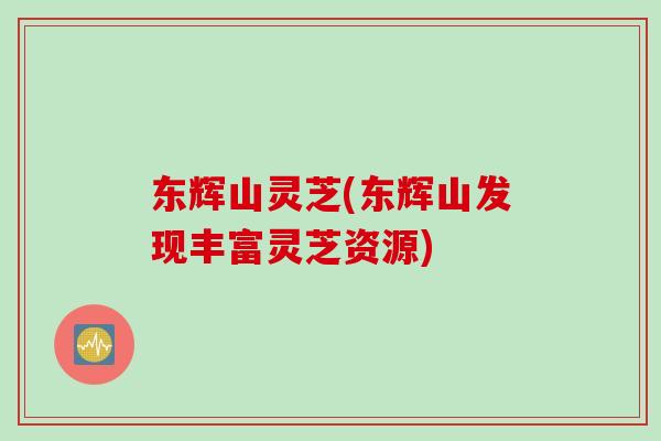 东辉山灵芝(东辉山发现丰富灵芝资源)