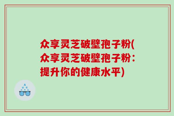 众享灵芝破壁孢子粉(众享灵芝破壁孢子粉：提升你的健康水平)