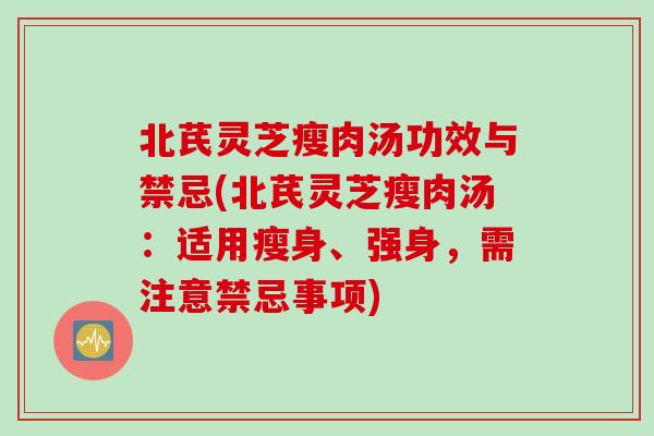 北芪灵芝瘦肉汤功效与禁忌(北芪灵芝瘦肉汤：适用瘦身、强身，需注意禁忌事项)