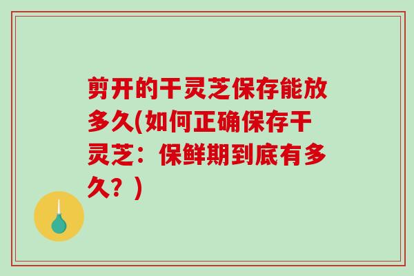 剪开的干灵芝保存能放多久(如何正确保存干灵芝:保鲜期到底有多久?) 剪开的干灵芝保存能放多久(如何正确保存干灵芝:保鲜期到底有多久?)