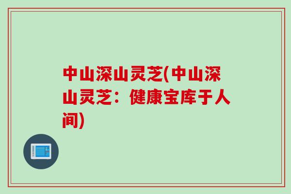 中山深山灵芝(中山深山灵芝：健康宝库于人间)