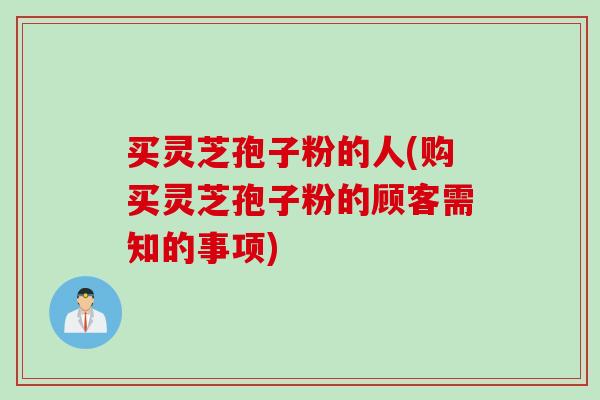 买灵芝孢子粉的人(购买灵芝孢子粉的顾客需知的事项)
