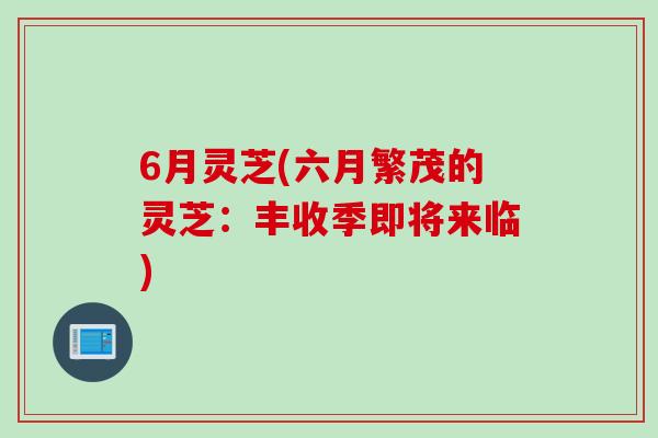 6月灵芝(六月繁茂的灵芝：丰收季即将来临)
