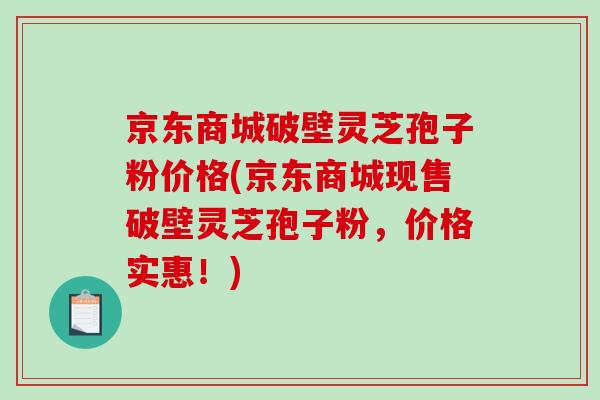 京东商城破壁灵芝孢子粉价格(京东商城现售破壁灵芝孢子粉，价格实惠！)