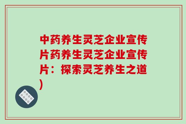 中药养生灵芝企业宣传片药养生灵芝企业宣传片：探索灵芝养生之道)