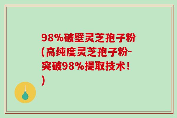98%破壁灵芝孢子粉(高纯度灵芝孢子粉-突破98%提取技术！)