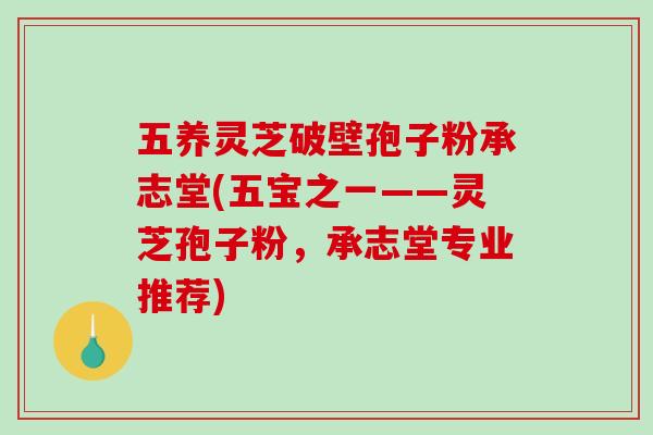 五养灵芝破壁孢子粉承志堂(五宝之一——灵芝孢子粉，承志堂专业推荐)
