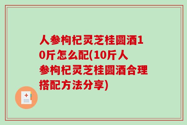 人参枸杞灵芝桂圆酒10斤怎么配(10斤人参枸杞灵芝桂圆酒合理搭配方法分享)