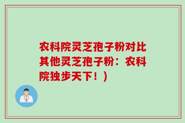农科院灵芝孢子粉对比其他灵芝孢子粉：农科院独步天下！)