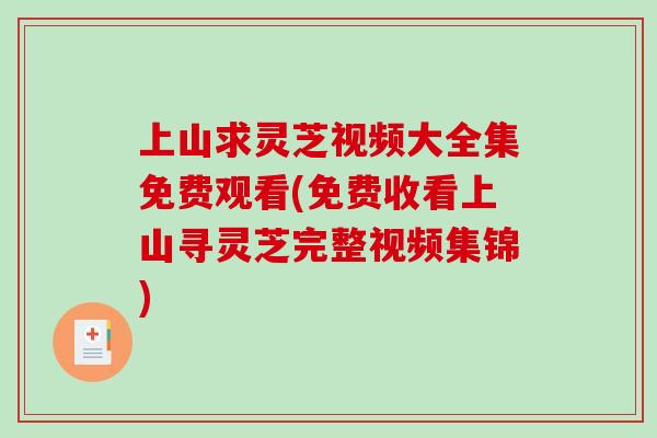 上山求灵芝视频大全集免费观看(免费收看上山寻灵芝完整视频集锦)