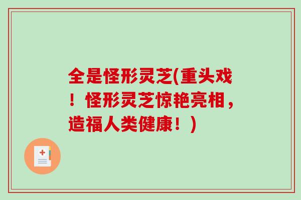 全是怪形灵芝(重头戏！怪形灵芝惊艳亮相，造福人类健康！)