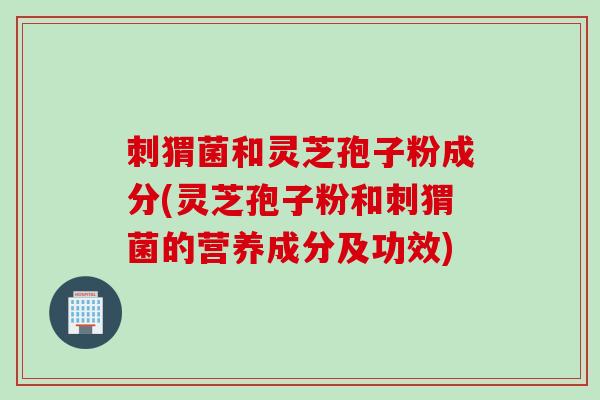 刺猬菌和灵芝孢子粉成分(灵芝孢子粉和刺猬菌的营养成分及功效) 刺猬菌和灵芝孢子粉成分(灵芝孢子粉和刺猬菌的营养成分及功效)