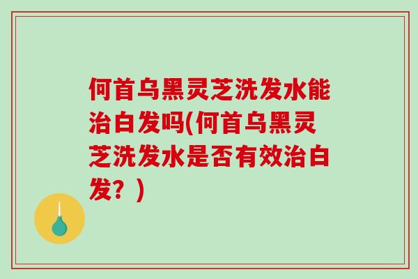 何首乌黑灵芝洗发水能治白发吗(何首乌黑灵芝洗发水是否有效治白发？)
