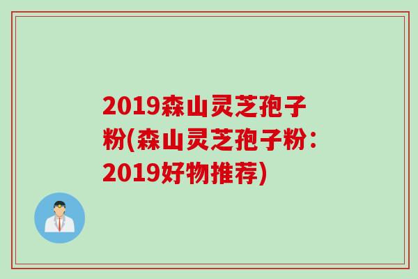2019森山灵芝孢子粉(森山灵芝孢子粉：2019好物推荐)