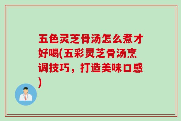 五色灵芝骨汤怎么煮才好喝(五彩灵芝骨汤烹调技巧，打造美味口感)