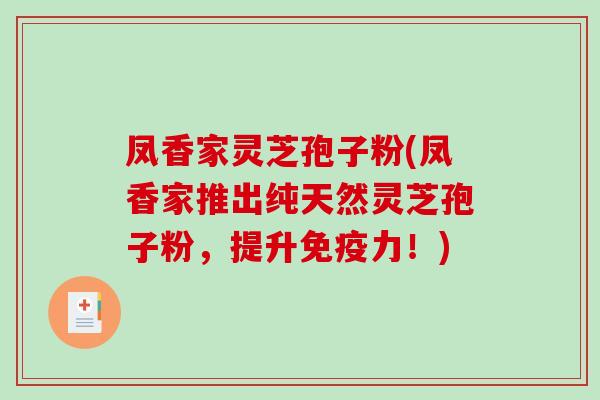 凤香家灵芝孢子粉(凤香家推出纯天然灵芝孢子粉，提升免疫力！)