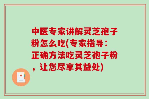 中医专家讲解灵芝孢子粉怎么吃(专家指导：正确方法吃灵芝孢子粉，让您尽享其益处)