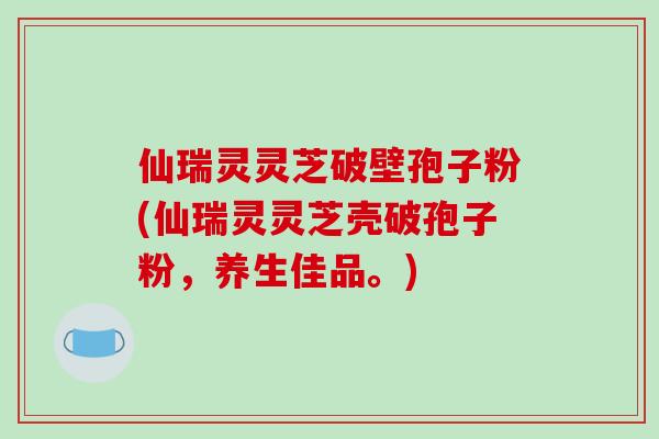 仙瑞灵灵芝破壁孢子粉(仙瑞灵灵芝壳破孢子粉,养生佳品。) 仙瑞灵灵芝破壁孢子粉(仙瑞灵灵芝壳破孢子粉,养生佳品。)