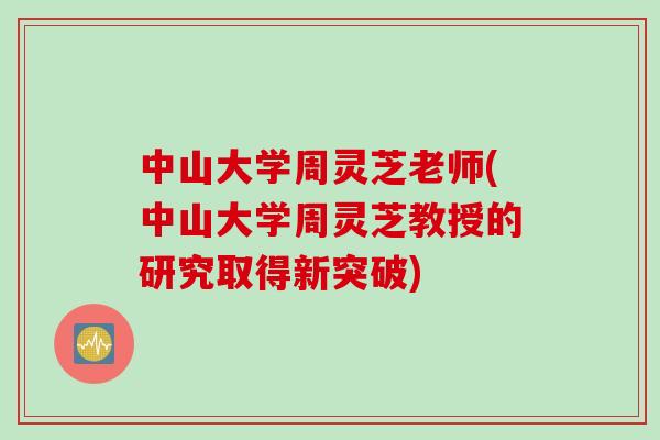 中山大学周灵芝老师(中山大学周灵芝教授的研究取得新突破)