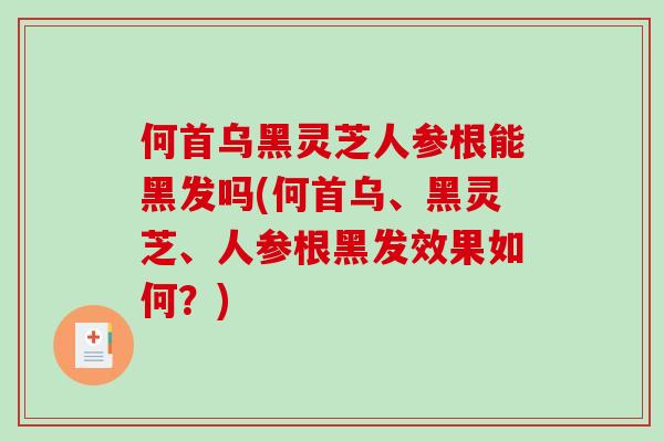 何首乌黑灵芝人参根能黑发吗(何首乌、黑灵芝、人参根黑发效果如何？)