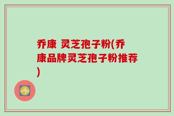 乔康 灵芝孢子粉(乔康品牌灵芝孢子粉推荐)