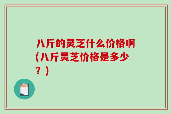 八斤的灵芝什么价格啊(八斤灵芝价格是多少？)
