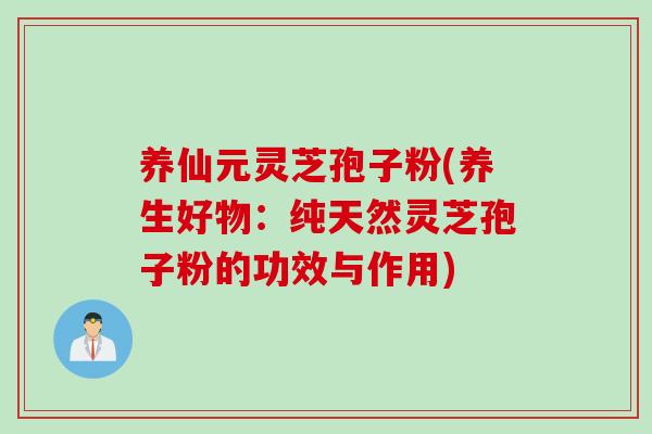 养仙元灵芝孢子粉(养生好物：纯天然灵芝孢子粉的功效与作用)