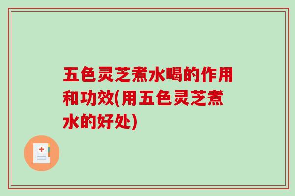 五色灵芝煮水喝的作用和功效(用五色灵芝煮水的好处)