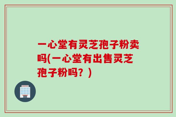 一心堂有灵芝孢子粉卖吗(一心堂有出售灵芝孢子粉吗？)