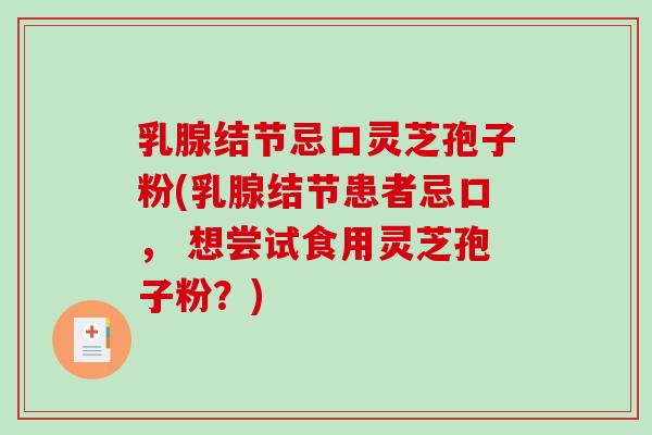 乳腺结节忌口灵芝孢子粉(乳腺结节患者忌口， 想尝试食用灵芝孢子粉？)