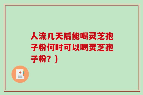 人流几天后能喝灵芝孢子粉何时可以喝灵芝孢子粉？)