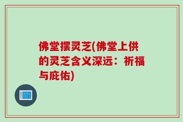 佛堂摆灵芝(佛堂上供的灵芝含义深远：祈福与庇佑)