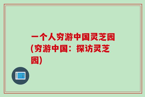 一个人穷游中国灵芝园(穷游中国：探访灵芝园)