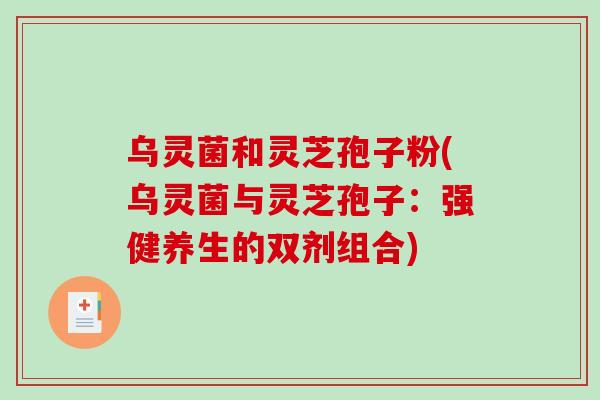 乌灵菌和灵芝孢子粉(乌灵菌与灵芝孢子：强健养生的双剂组合)