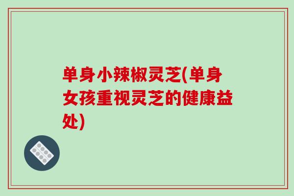 单身小辣椒灵芝(单身女孩重视灵芝的健康益处)