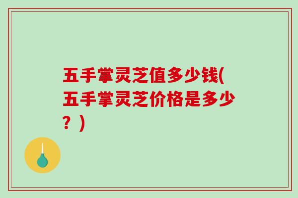 五手掌灵芝值多少钱(五手掌灵芝价格是多少？)