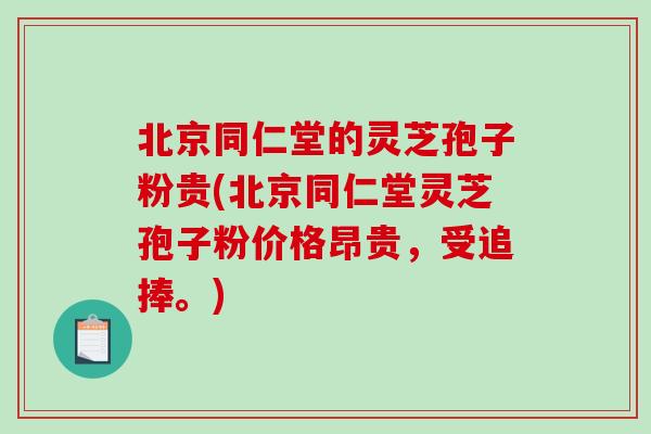 北京同仁堂的灵芝孢子粉贵(北京同仁堂灵芝孢子粉价格昂贵，受追捧。)