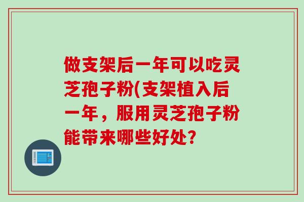 做支架后一年可以吃灵芝孢子粉(支架植入后一年，服用灵芝孢子粉能带来哪些好处？