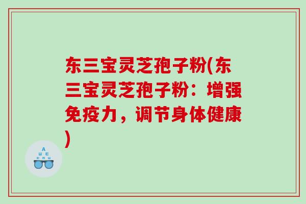 东三宝灵芝孢子粉(东三宝灵芝孢子粉：增强免疫力，调节身体健康)